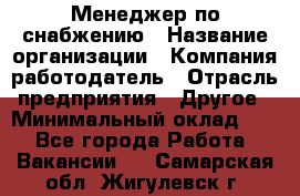 Менеджер по снабжению › Название организации ­ Компания-работодатель › Отрасль предприятия ­ Другое › Минимальный оклад ­ 1 - Все города Работа » Вакансии   . Самарская обл.,Жигулевск г.